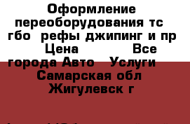 Оформление переоборудования тс (гбо, рефы,джипинг и пр.) › Цена ­ 8 000 - Все города Авто » Услуги   . Самарская обл.,Жигулевск г.